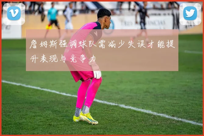 詹姆斯强调球队需减少失误才能提升表现与竞争力