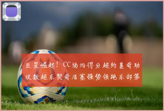 巨星崛起！CC场均得分超约基奇助攻数超东契奇活塞强势领跑东部第一