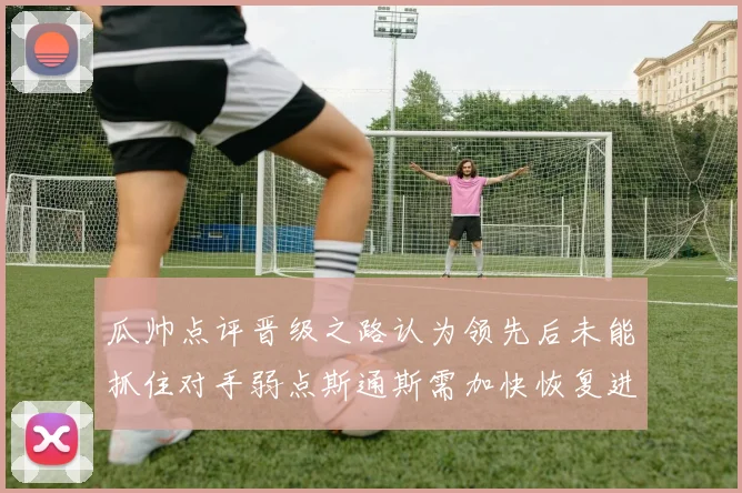 瓜帅点评晋级之路认为领先后未能抓住对手弱点斯通斯需加快恢复进程