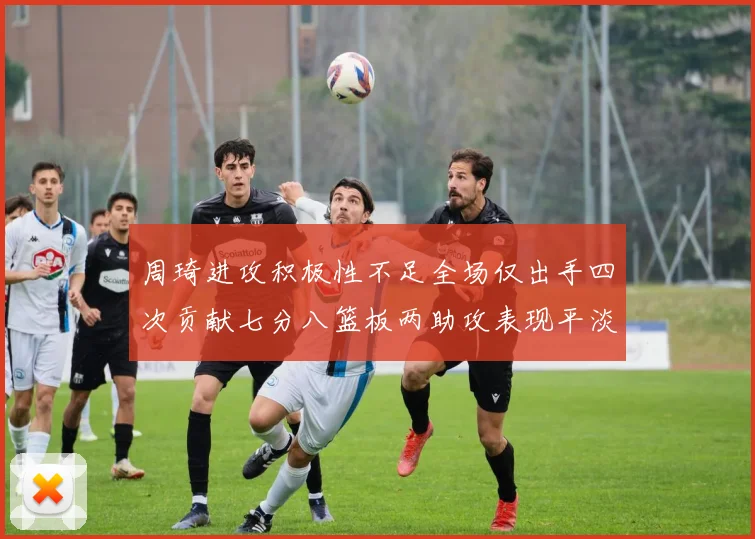 周琦进攻积极性不足全场仅出手四次贡献七分八篮板两助攻表现平淡