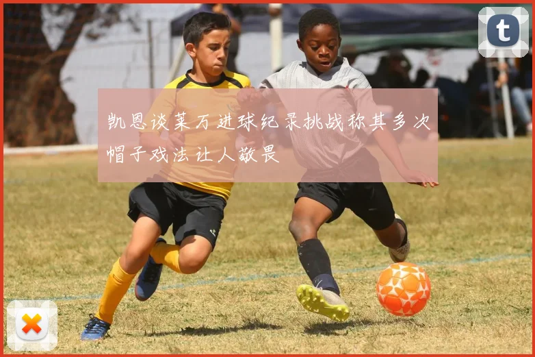 凯恩谈莱万进球纪录挑战称其多次帽子戏法让人敬畏