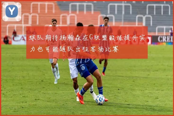 球队期待杨瀚森在G联盟锻炼提升实力也可能随队出征客场比赛