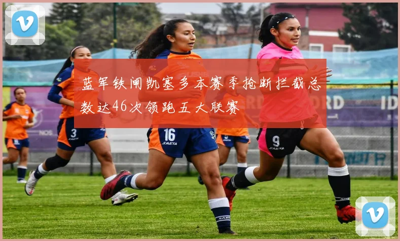 蓝军铁闸凯塞多本赛季抢断拦截总数达46次领跑五大联赛