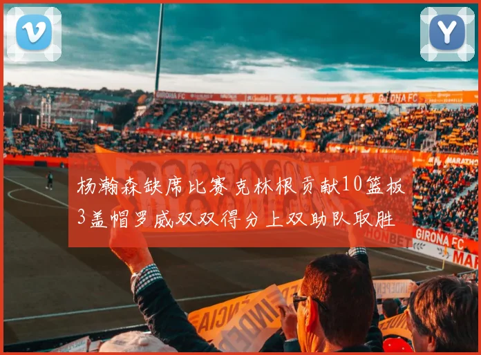 杨瀚森缺席比赛克林根贡献10篮板3盖帽罗威双双得分上双助队取胜