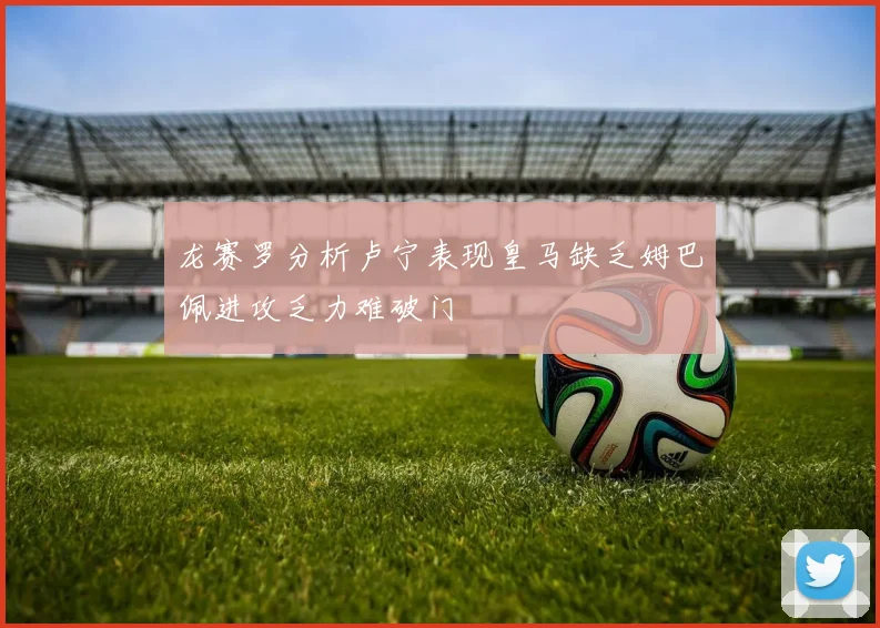 龙赛罗分析卢宁表现皇马缺乏姆巴佩进攻乏力难破门