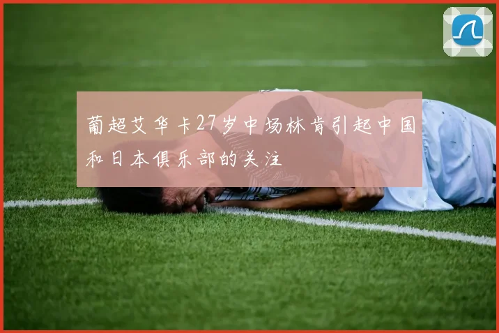葡超艾华卡27岁中场林肯引起中国和日本俱乐部的关注