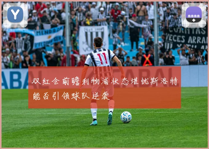 双红会前瞻利物浦状态堪忧斯洛特能否引领球队逆袭