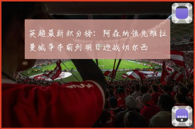 英超最新积分榜：阿森纳领先维拉曼城争夺前列明日迎战切尔西